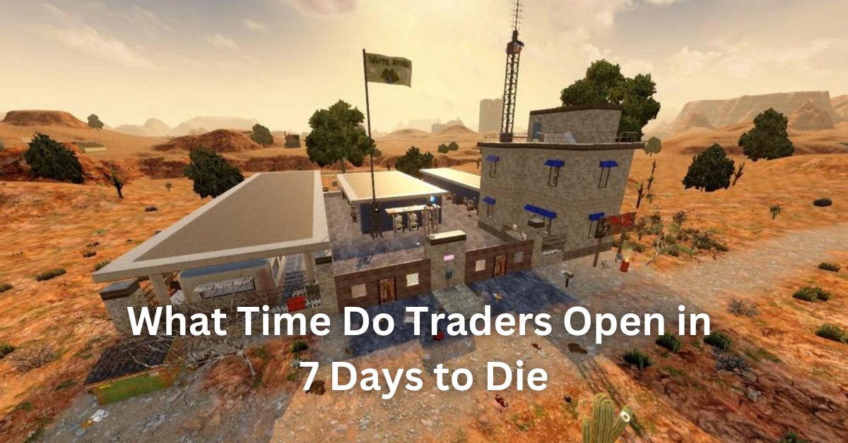 What Time Do Traders Open in 7 Days to Die